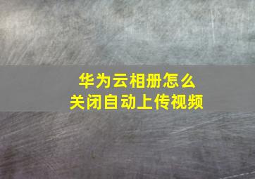 华为云相册怎么关闭自动上传视频