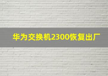 华为交换机2300恢复出厂