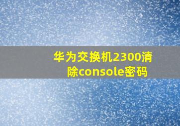 华为交换机2300清除console密码