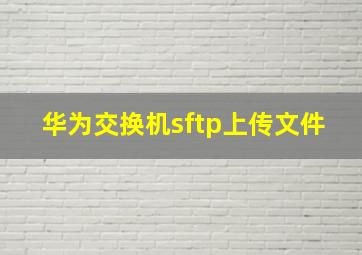 华为交换机sftp上传文件