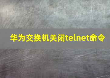 华为交换机关闭telnet命令