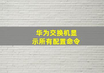 华为交换机显示所有配置命令