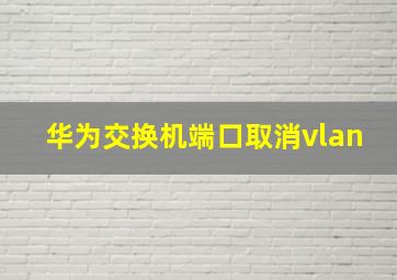 华为交换机端口取消vlan