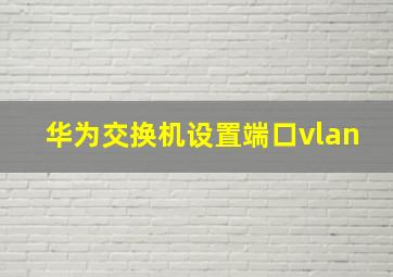 华为交换机设置端口vlan