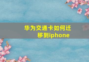 华为交通卡如何迁移到iphone