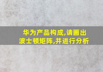 华为产品构成,请画出波士顿矩阵,并进行分析