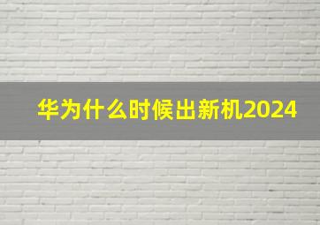 华为什么时候出新机2024