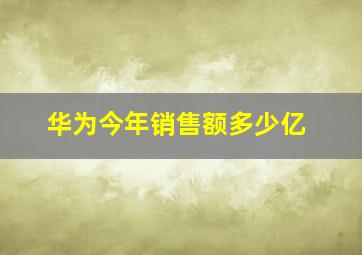 华为今年销售额多少亿