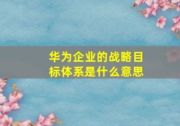 华为企业的战略目标体系是什么意思