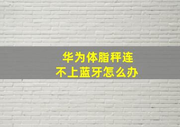 华为体脂秤连不上蓝牙怎么办