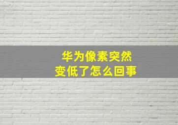 华为像素突然变低了怎么回事