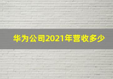 华为公司2021年营收多少