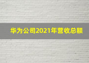 华为公司2021年营收总额