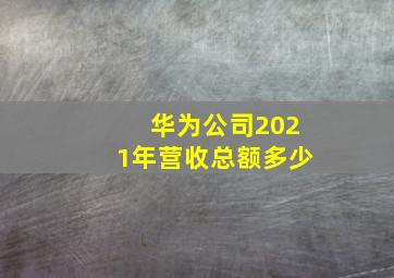 华为公司2021年营收总额多少