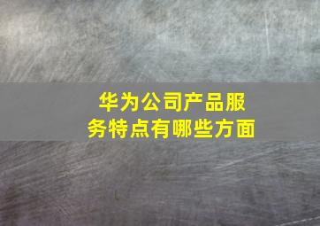 华为公司产品服务特点有哪些方面