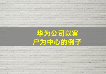 华为公司以客户为中心的例子