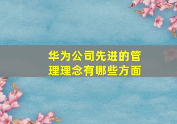 华为公司先进的管理理念有哪些方面