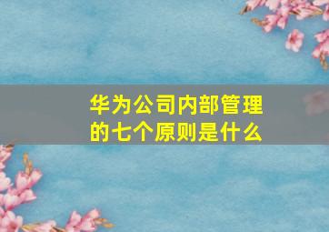 华为公司内部管理的七个原则是什么