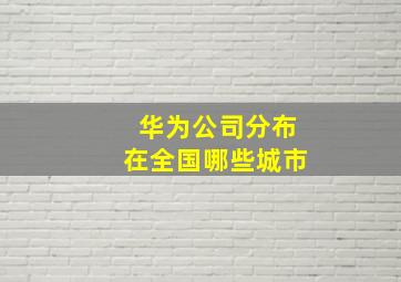 华为公司分布在全国哪些城市