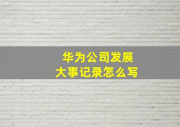 华为公司发展大事记录怎么写