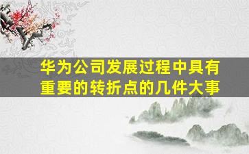 华为公司发展过程中具有重要的转折点的几件大事