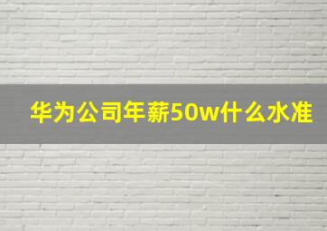 华为公司年薪50w什么水准