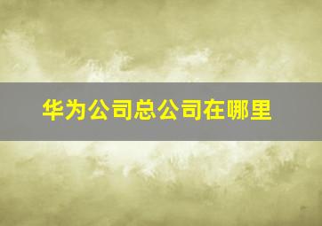 华为公司总公司在哪里