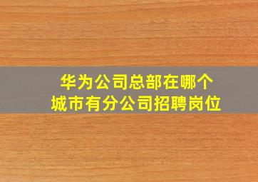 华为公司总部在哪个城市有分公司招聘岗位