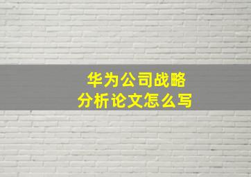 华为公司战略分析论文怎么写