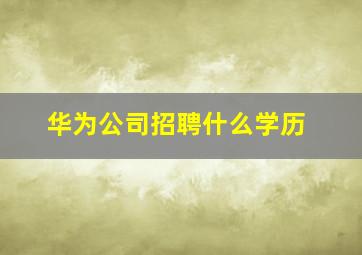 华为公司招聘什么学历