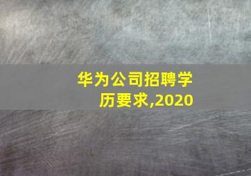 华为公司招聘学历要求,2020