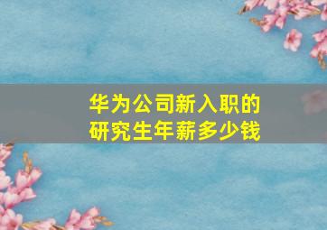 华为公司新入职的研究生年薪多少钱