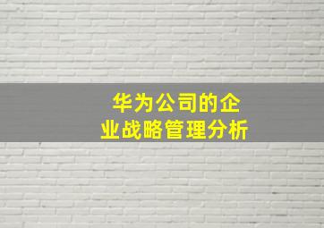 华为公司的企业战略管理分析