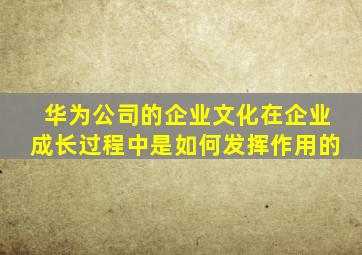 华为公司的企业文化在企业成长过程中是如何发挥作用的