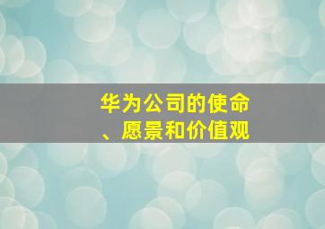 华为公司的使命、愿景和价值观