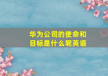 华为公司的使命和目标是什么呢英语