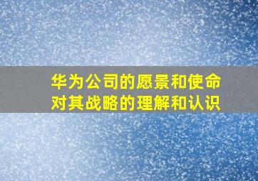 华为公司的愿景和使命对其战略的理解和认识