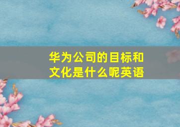 华为公司的目标和文化是什么呢英语