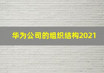 华为公司的组织结构2021