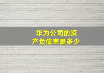 华为公司的资产负债率是多少