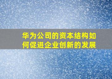 华为公司的资本结构如何促进企业创新的发展