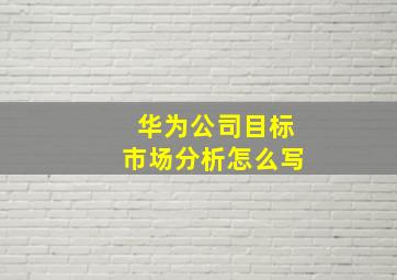 华为公司目标市场分析怎么写