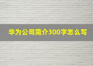 华为公司简介300字怎么写