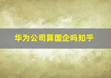 华为公司算国企吗知乎