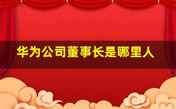 华为公司董事长是哪里人