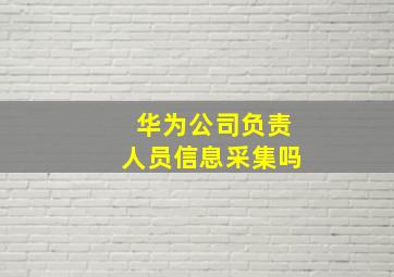 华为公司负责人员信息采集吗