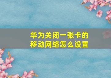 华为关闭一张卡的移动网络怎么设置