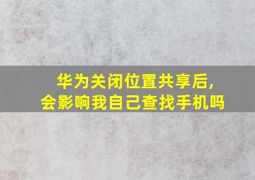 华为关闭位置共享后,会影响我自己查找手机吗