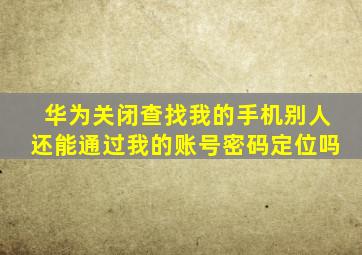 华为关闭查找我的手机别人还能通过我的账号密码定位吗