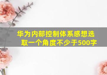 华为内部控制体系感想选取一个角度不少于500字